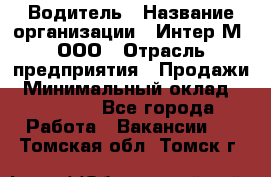 Водитель › Название организации ­ Интер-М, ООО › Отрасль предприятия ­ Продажи › Минимальный оклад ­ 50 000 - Все города Работа » Вакансии   . Томская обл.,Томск г.